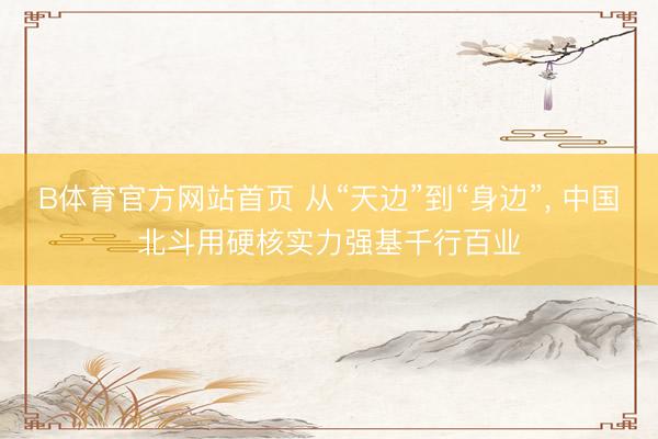 B体育官方网站首页 从“天边”到“身边”， 中国北斗用硬核实力强基千行百业