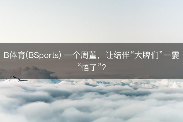 B体育(BSports) 一个周董,让结伴“大牌们”一霎“悟了”?