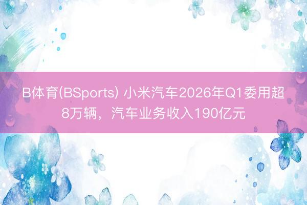 B体育(BSports) 小米汽车2026年Q1委用超8万辆，汽车业务收入190亿元