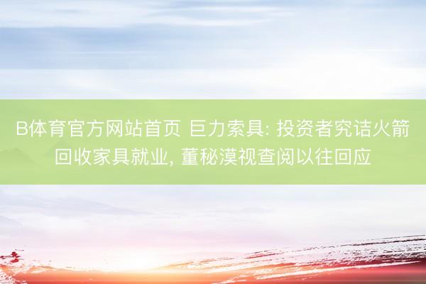B体育官方网站首页 巨力索具: 投资者究诘火箭回收家具就业， 董秘漠视查阅以往回应