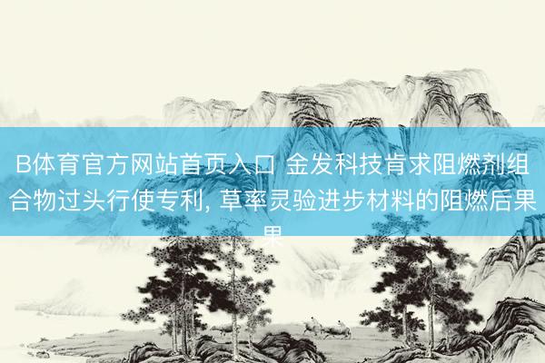 B体育官方网站首页入口 金发科技肯求阻燃剂组合物过头行使专利， 草率灵验进步材料的阻燃后果
