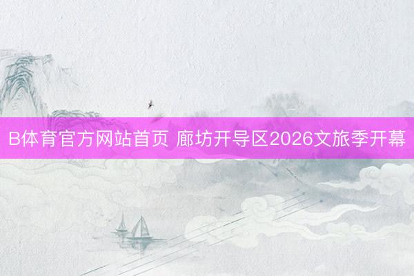 B体育官方网站首页 廊坊开导区2026文旅季开幕