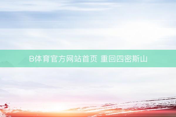 B体育官方网站首页 重回四密斯山