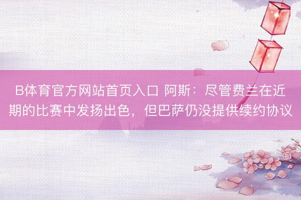 B体育官方网站首页入口 阿斯：尽管费兰在近期的比赛中发扬出色，但巴萨仍没提供续约协议