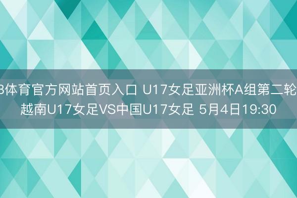 B体育官方网站首页入口 U17女足亚洲杯A组第二轮 越南U17女足VS中国U17女足 5月4日19:30