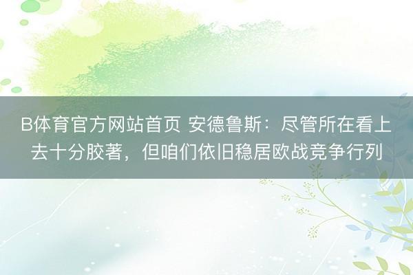 B体育官方网站首页 安德鲁斯：尽管所在看上去十分胶著，但咱们依旧稳居欧战竞争行列