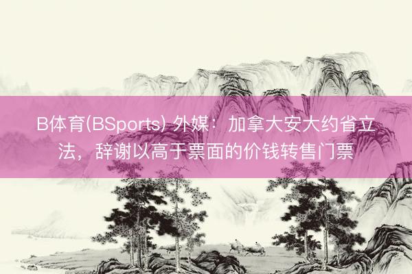 B体育(BSports) 外媒：加拿大安大约省立法，辞谢以高于票面的价钱转售门票
