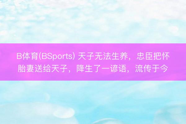 B体育(BSports) 天子无法生养，忠臣把怀胎妻送给天子，降生了一谚语，流传于今