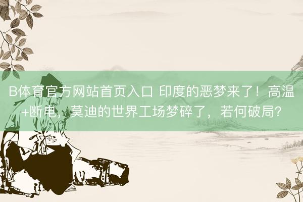B体育官方网站首页入口 印度的恶梦来了！高温+断电，莫迪的世界工场梦碎了，若何破局？
