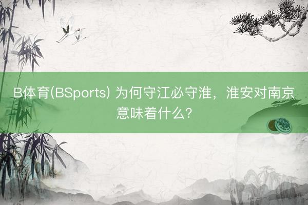 B体育(BSports) 为何守江必守淮，淮安对南京意味着什么？