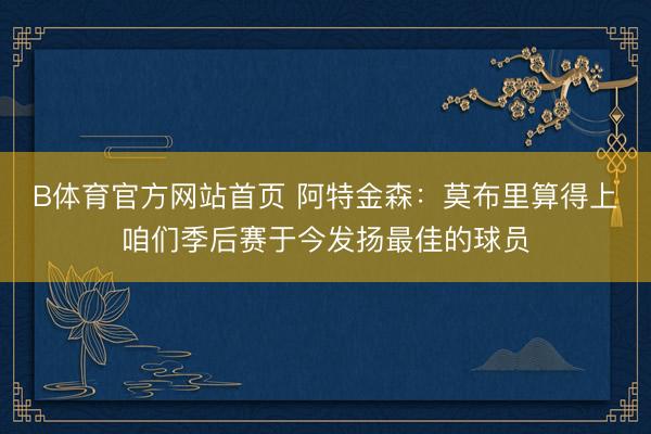 B体育官方网站首页 阿特金森：莫布里算得上咱们季后赛于今发扬最佳的球员