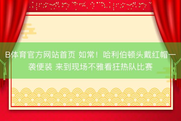 B体育官方网站首页 如常！哈利伯顿头戴红帽一袭便装 来到现场不雅看狂热队比赛