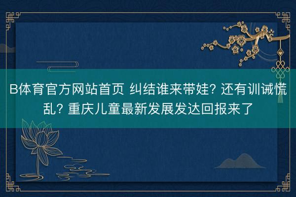 B体育官方网站首页 纠结谁来带娃? 还有训诫慌乱? 重庆儿童