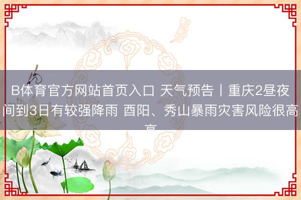 B体育官方网站首页入口 天气预告丨重庆2昼夜间到3日有较强降