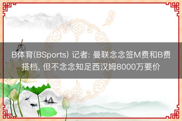 B体育(BSports) 记者: 曼联念念签M费和B费搭档， 但不念念知足西汉姆8000万要价