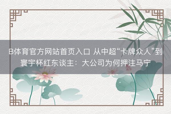 B体育官方网站首页入口 从中超“卡牌众人”到寰宇杯红东谈主：大公司为何押注马宁