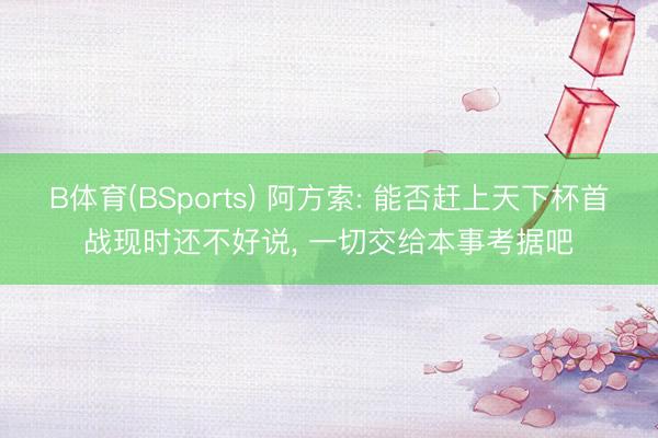 B体育(BSports) 阿方索: 能否赶上天下杯首战现时还不好说， 一切交给本事考据吧