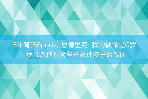 B体育(BSports) 恩德里克: 我的偶像是C罗， 我念念他也险些是总计孩子的偶像