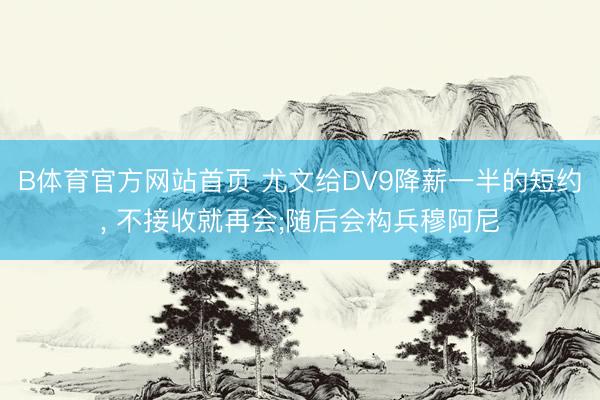 B体育官方网站首页 尤文给DV9降薪一半的短约， 不接收就再会;随后会构兵穆阿尼