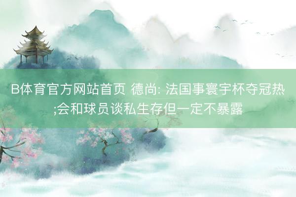 B体育官方网站首页 德尚: 法国事寰宇杯夺冠热;会和球员谈私生存但一定不暴露