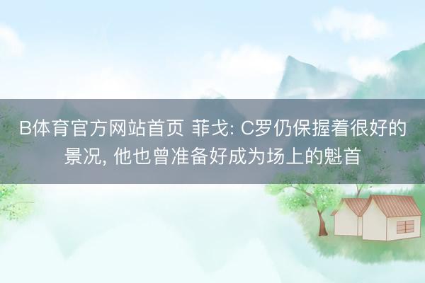 B体育官方网站首页 菲戈: C罗仍保握着很好的景况， 他也曾准备好成为场上的魁首