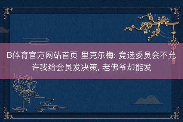 B体育官方网站首页 里克尔梅: 竞选委员会不允许我给会员发决策， 老佛爷却能发