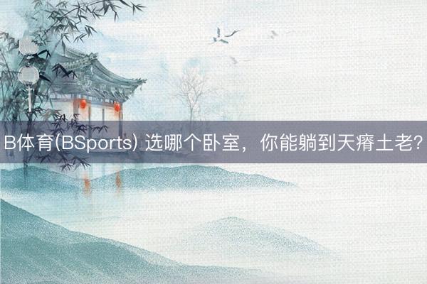 B体育(BSports) 选哪个卧室，你能躺到天瘠土老？