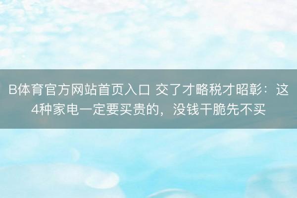 B体育官方网站首页入口 交了才略税才昭彰：这4种家电一定要买贵的，没钱干脆先不买