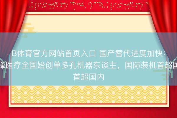 B体育官方网站首页入口 国产替代进度加快：精锋医疗全国始创单多孔机器东谈主，国际装机首超国内