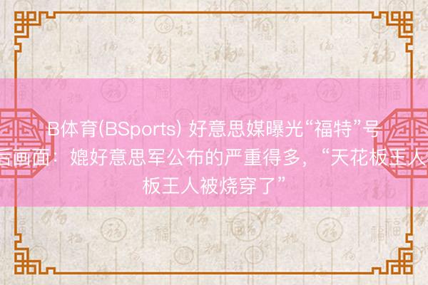 B体育(BSports) 好意思媒曝光“福特”号航母失火后画面：媲好意思军公布的严重得多，“天花板王人被烧穿了”