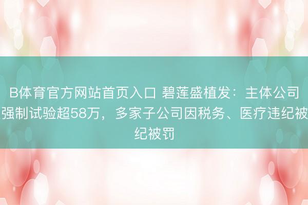 B体育官方网站首页入口 碧莲盛植发：主体公司被强制试验超58万，多家子公司因税务、医疗违纪被罚