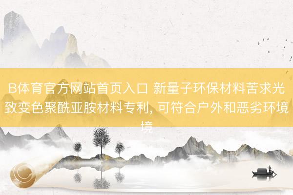 B体育官方网站首页入口 新量子环保材料苦求光致变色聚酰亚胺材料专利， 可符合户外和恶劣环境