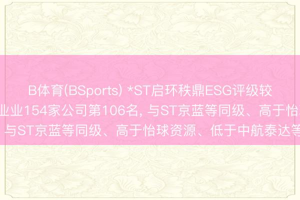 B体育(BSports) *ST启环秩鼎ESG评级较上年高潮至BBB， 位居同业业154家公司第106名， 与ST京蓝等同级、高于怡球资源、低于中航泰达等
