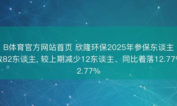B体育官方网站首页 欣隆环保2025年参保东谈主数82东谈主， 较上期减少12东谈主、同比着落12.77%