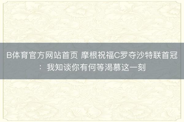 B体育官方网站首页 摩根祝福C罗夺沙特联首冠：我知谈你有何等渴慕这一刻