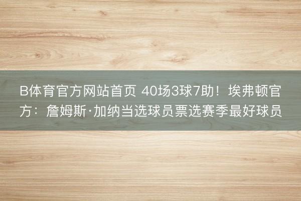 B体育官方网站首页 40场3球7助！埃弗顿官方：詹姆斯·加纳当选球员票选赛季最好球员