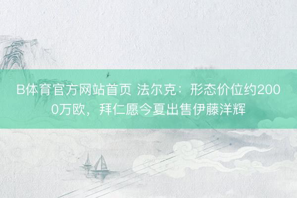 B体育官方网站首页 法尔克:形态价位约2000万欧,拜仁愿今夏出售伊藤洋辉