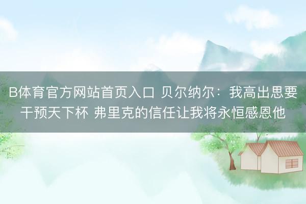 B体育官方网站首页入口 贝尔纳尔:我高出思要干预天下杯 弗里克的信任让我将永恒感恩他