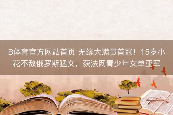 B体育官方网站首页 无缘大满贯首冠！15岁小花不敌俄罗斯猛女，获法网青少年女单亚军