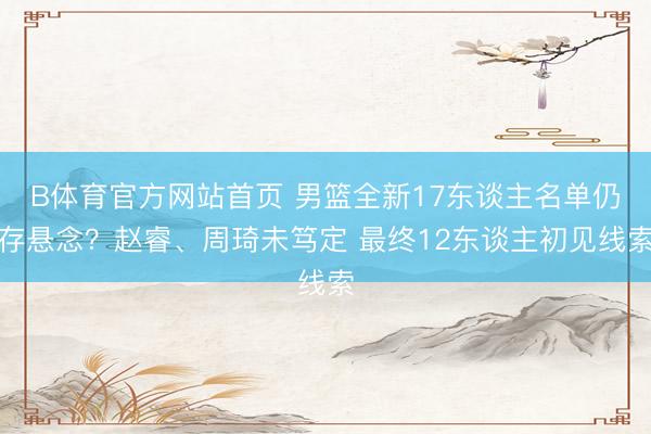 B体育官方网站首页 男篮全新17东谈主名单仍存悬念？赵睿、周琦未笃定 最终12东谈主初见线索