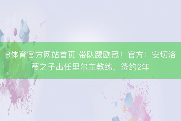 B体育官方网站首页 带队踢欧冠！官方：安切洛蒂之子出任里尔主教练，签约2年