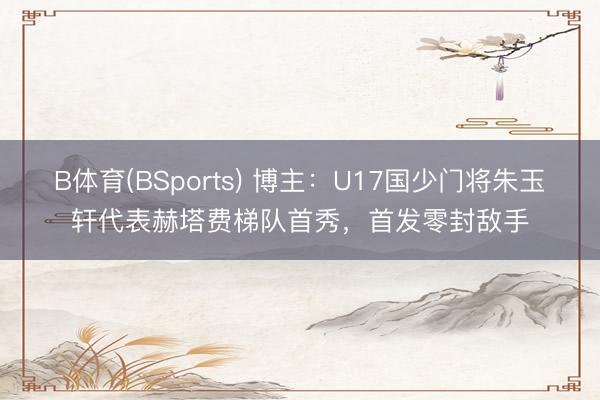 B体育(BSports) 博主：U17国少门将朱玉轩代表赫塔费梯队首秀，首发零封敌手
