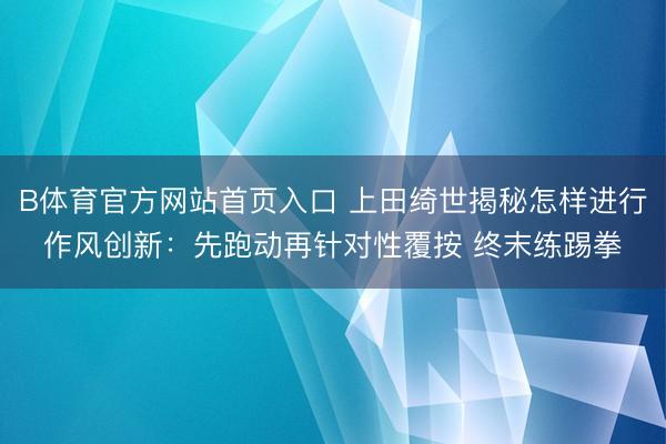 B体育官方网站首页入口 上田绮世揭秘怎样进行作风创新：先跑动再针对性覆按 终末练踢拳