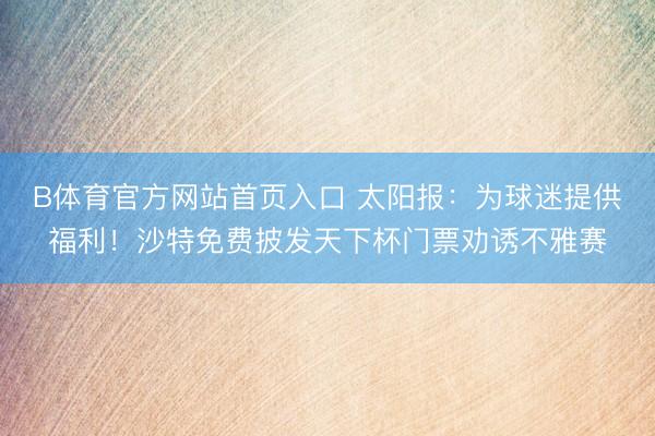 B体育官方网站首页入口 太阳报：为球迷提供福利！沙特免费披发天下杯门票劝诱不雅赛