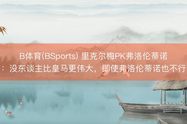 B体育(BSports) 里克尔梅PK弗洛伦蒂诺：没东谈主比皇马更伟大，即使弗洛伦蒂诺也不行