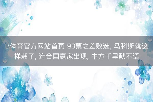 B体育官方网站首页 93票之差败选， 马科斯就这样栽了， 连合国赢家出现， 中方千里默不语