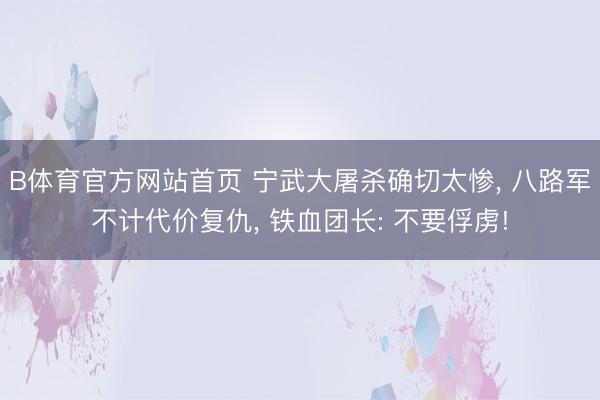 B体育官方网站首页 宁武大屠杀确切太惨， 八路军不计代价复仇， 铁血团长: 不要俘虏!