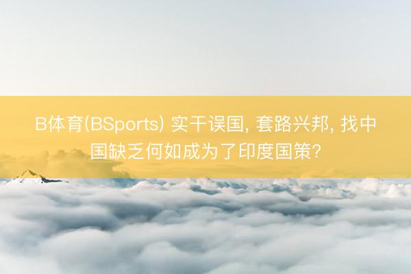 B体育(BSports) 实干误国， 套路兴邦， 找中国缺乏何如成为了印度国策?