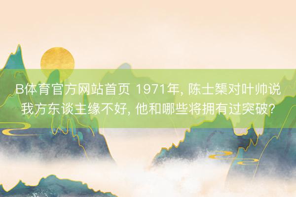 B体育官方网站首页 1971年， 陈士榘对叶帅说我方东谈主缘不好， 他和哪些将拥有过突破?