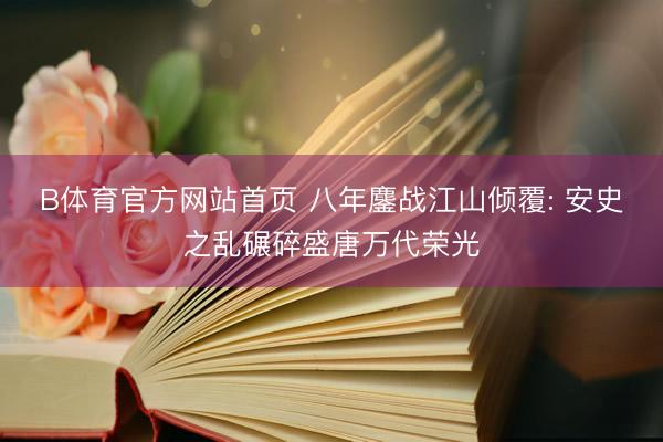 B体育官方网站首页 八年鏖战江山倾覆: 安史之乱碾碎盛唐万代荣光